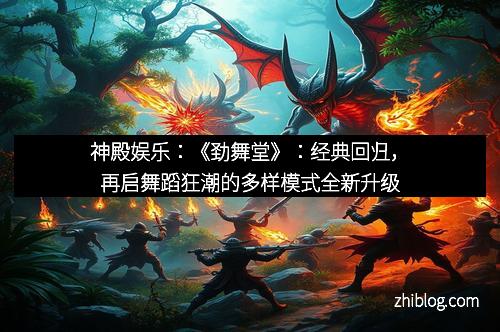 神殿娱乐：《劲舞堂》：经典回归，再启舞蹈狂潮的多样模式全新升级