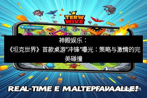 神殿娱乐：《坦克世界》首款桌游“冲锋”曝光：策略与激情的完美碰撞
