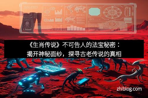 《生肖传说》不可告人的法宝秘密：揭开神秘面纱，探寻古老传说的真相