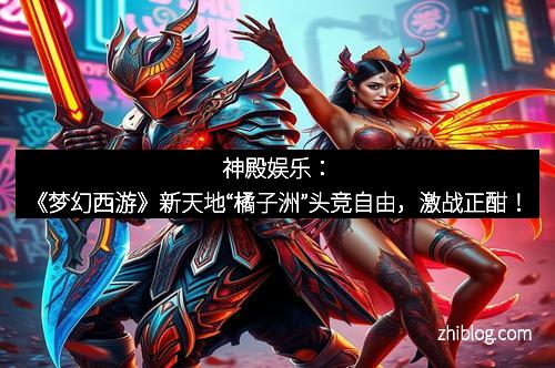 神殿娱乐：《梦幻西游》新天地“橘子洲”头竞自由，激战正酣！